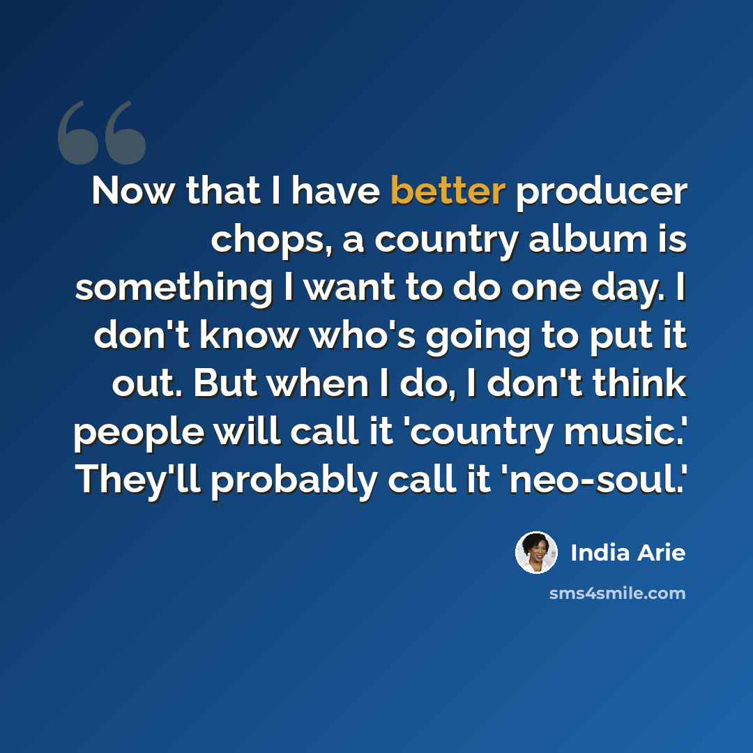 “Now that I have better producer chops, a country album is something I want to do one day. I don't know who's going to put it out. But when I do, I don't think people will call it 'country music.' They'll probably call it 'neo-soul.'” quote by India Arie