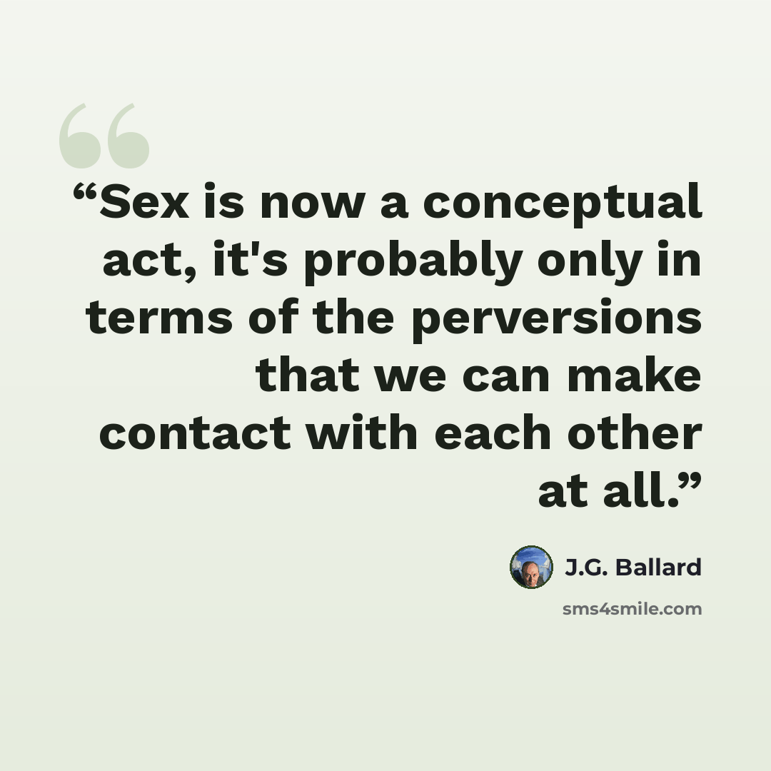 “Sex is now a conceptual act, it's probably only in terms of the perversions that we can make contact with each other at all.” quote by J.G. Ballard