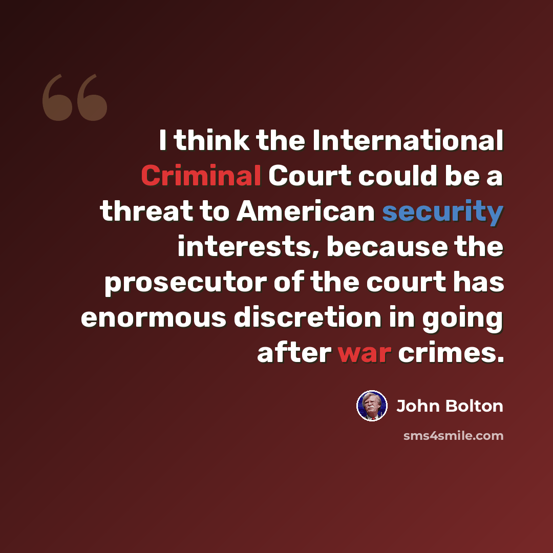 “I think the International Criminal Court could be a threat to American security interests, because the prosecutor of the court has enormous discretion in going after war crimes.” quote by John Bolton