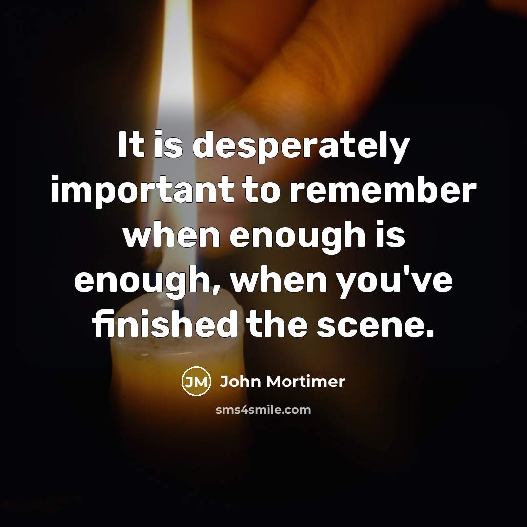 “It is desperately important to remember when enough is enough, when you've finished the scene.” quote by John Mortimer