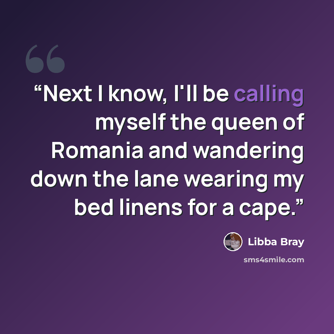 “Next I know, I'll be calling myself the queen of Romania and wandering down the lane wearing my bed linens for a cape.” quote by Libba Bray