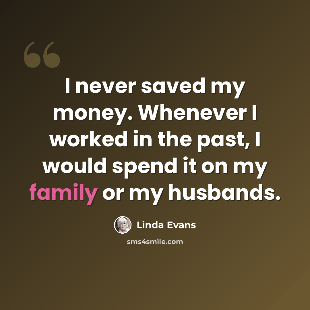 “I never saved my money. Whenever I worked in the past, I would spend it on my family or my husbands.” quote by Linda Evans