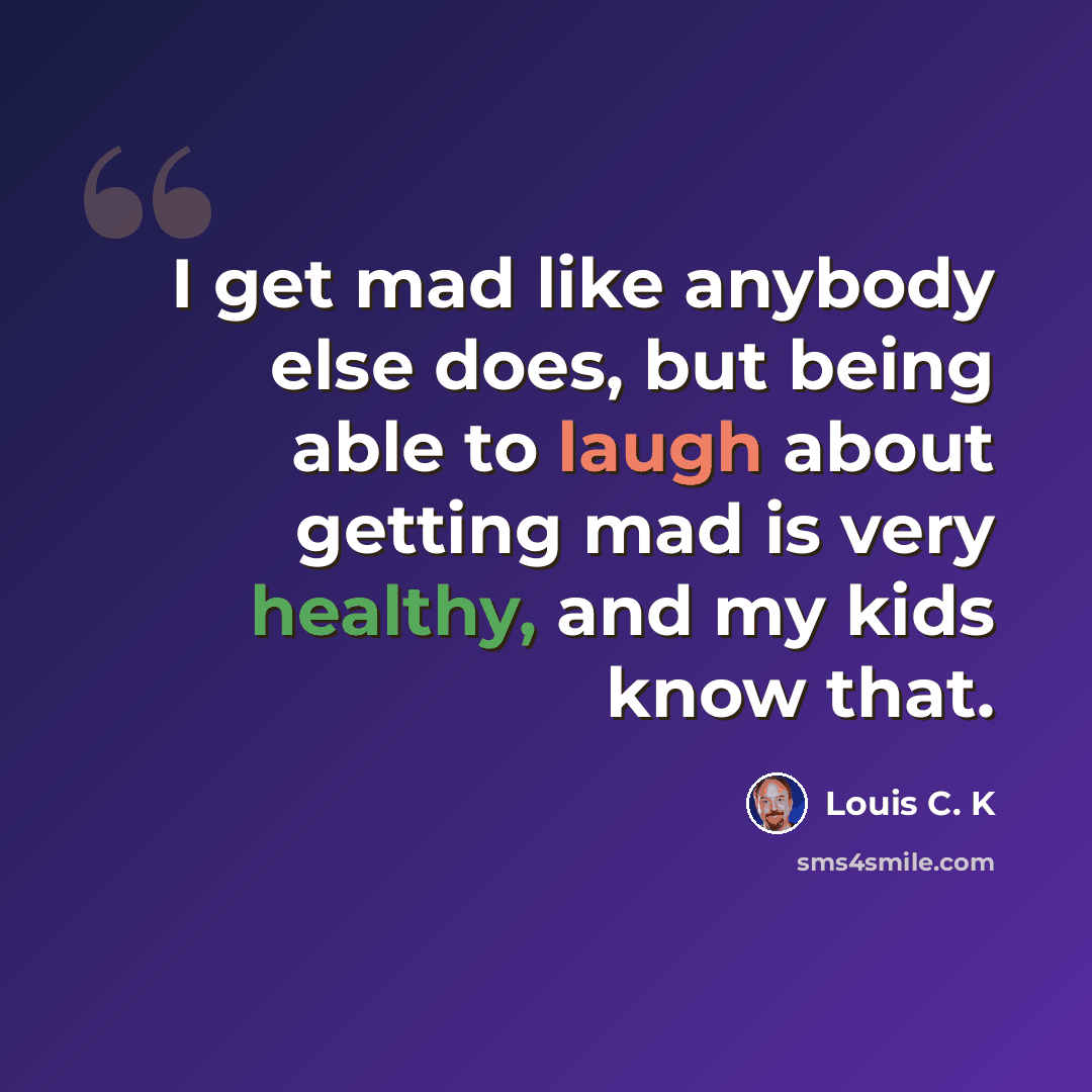 “I get mad like anybody else does, but being able to laugh about getting mad is very healthy, and my kids know that.” quote by Louis C. K