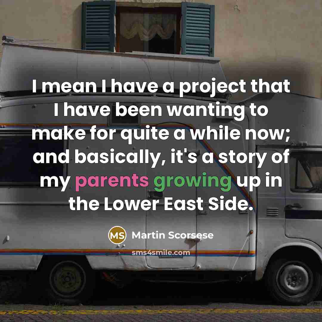 “I mean I have a project that I have been wanting to make for quite a while now; and basically, it's a story of my parents growing up in the Lower East Side.” quote by Martin Scorsese