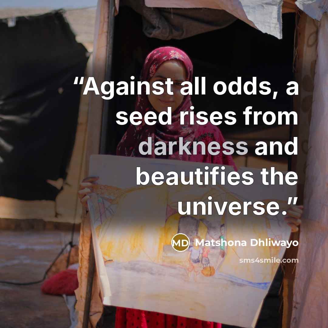 “Against all odds, a seed rises from darkness and beautifies the universe.” quote by Matshona Dhliwayo