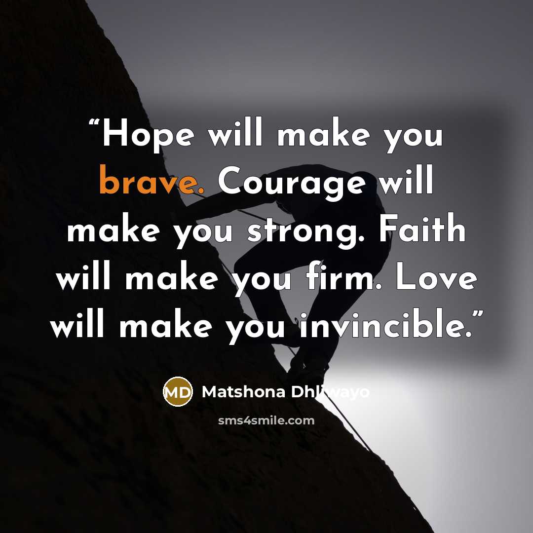 “Hope will make you brave. Courage will make you strong. Faith will make you firm. Love will make you invincible.” quote by Matshona Dhliwayo