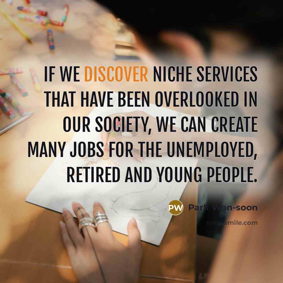 “If we discover niche services that have been overlooked in our society, we can create many jobs for the unemployed, retired and young people.” quote by Park Won-soon