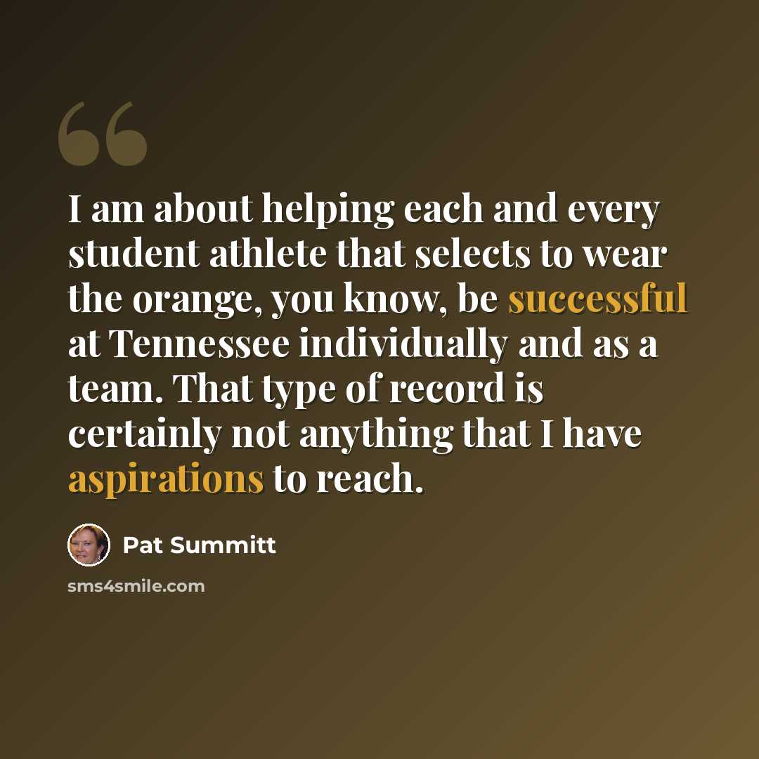 “I am about helping each and every student athlete that selects to wear the orange, you know, be successful at Tennessee individually and as a team. That type of record is certainly not anything that I have aspirations to reach.” quote by Pat Summitt