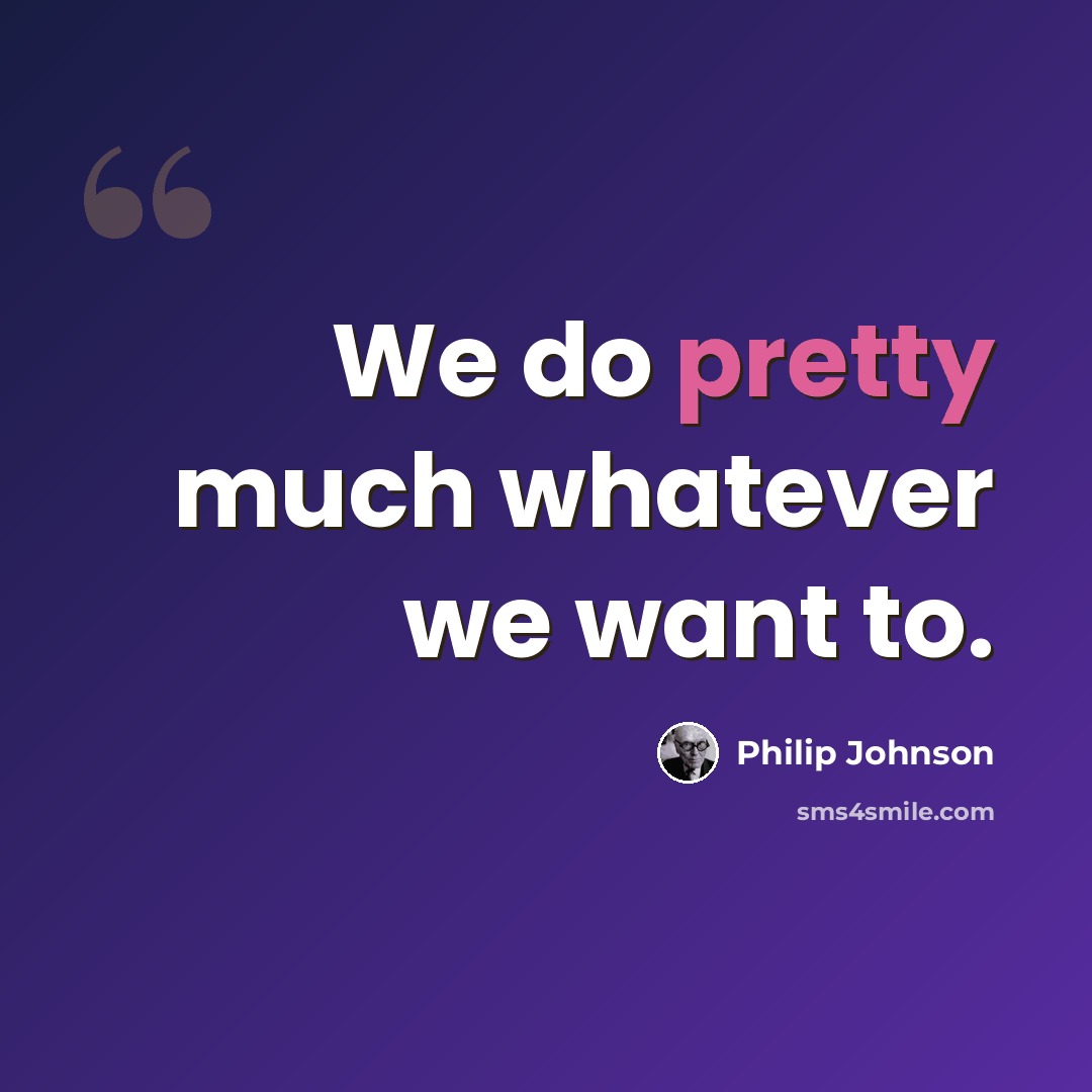 “We do pretty much whatever we want to.” quote by Philip Johnson