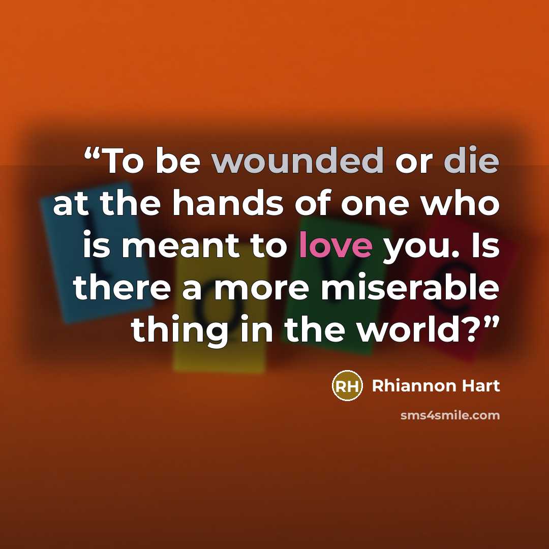 “To be wounded or die at the hands of one who is meant to love you. Is there a more miserable thing in the world?” quote by Rhiannon Hart