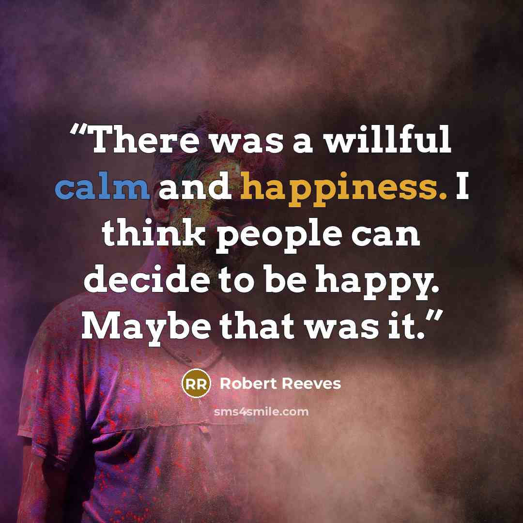 “There was a willful calm and happiness. I think people can decide to be happy. Maybe that was it.” quote by Robert Reeves