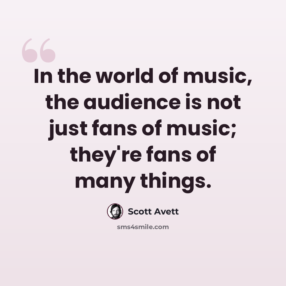 “In the world of music, the audience is not just fans of music; they're fans of many things.” quote by Scott Avett