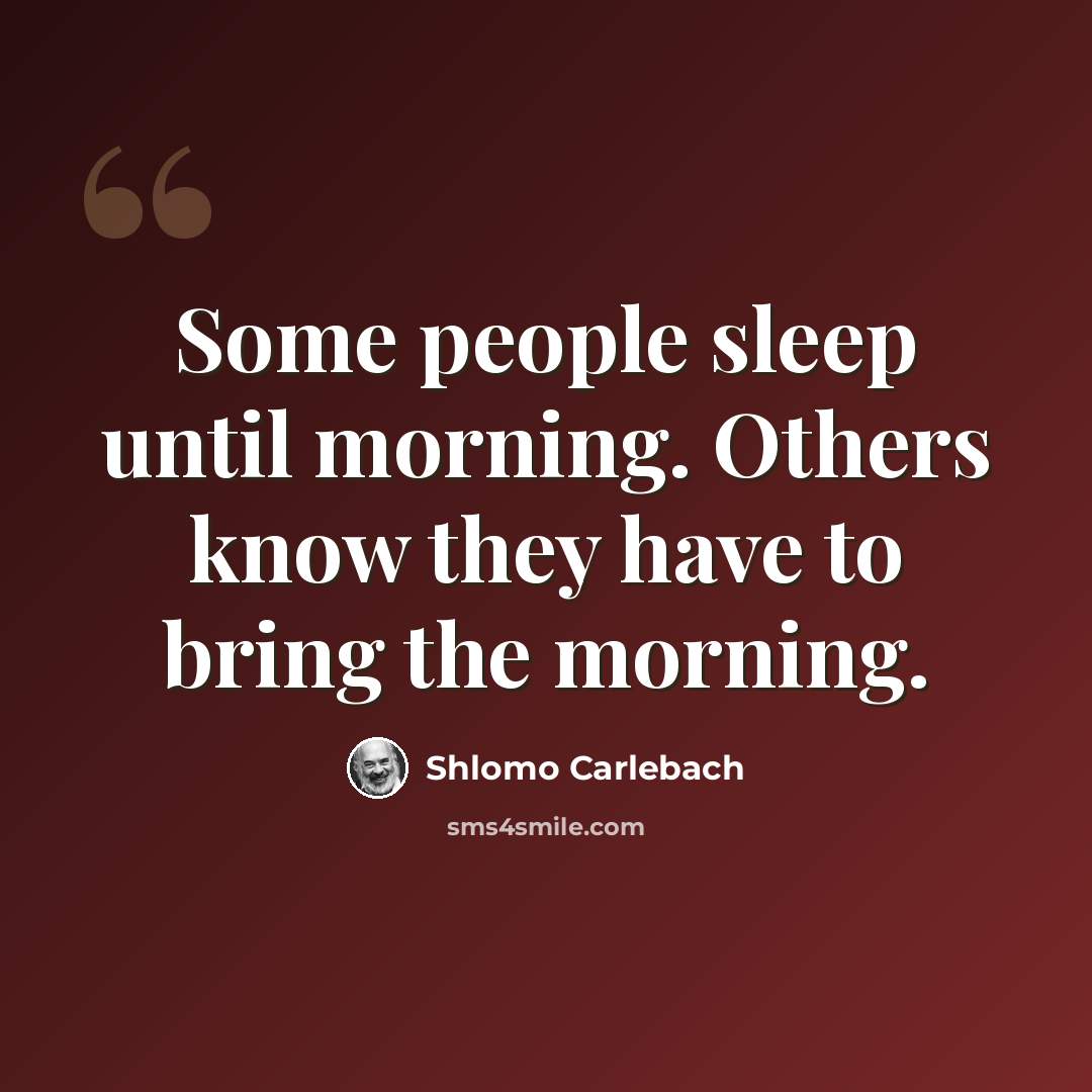 “Some people sleep until morning. Others know they have to bring the morning.” quote by Shlomo Carlebach
