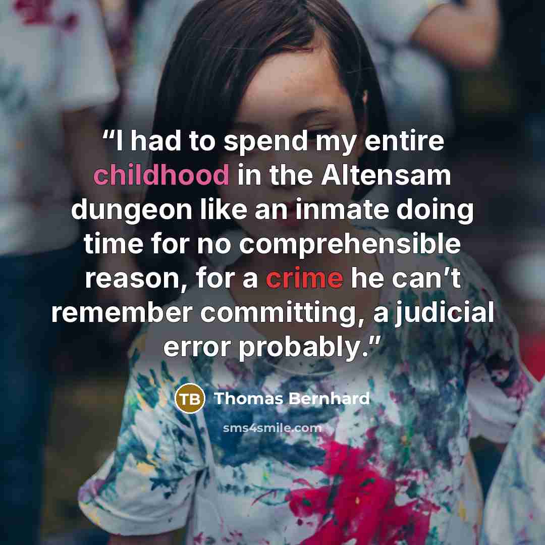 “I had to spend my entire childhood in the Altensam dungeon like an inmate doing time for no comprehensible reason, for a crime he can’t remember committing, a judicial error probably.” quote by Thomas Bernhard