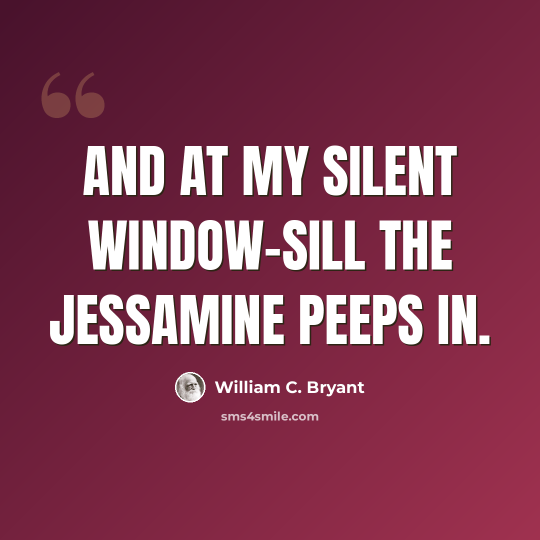 “And at my silent window-sill The jessamine peeps in.” quote by William C. Bryant