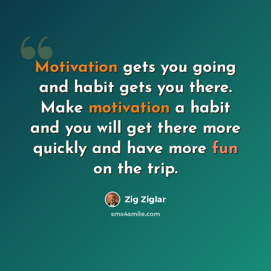 “Motivation gets you going and habit gets you there. Make motivation a habit and you will get there more quickly and have more fun on the trip.” quote by Zig Ziglar
