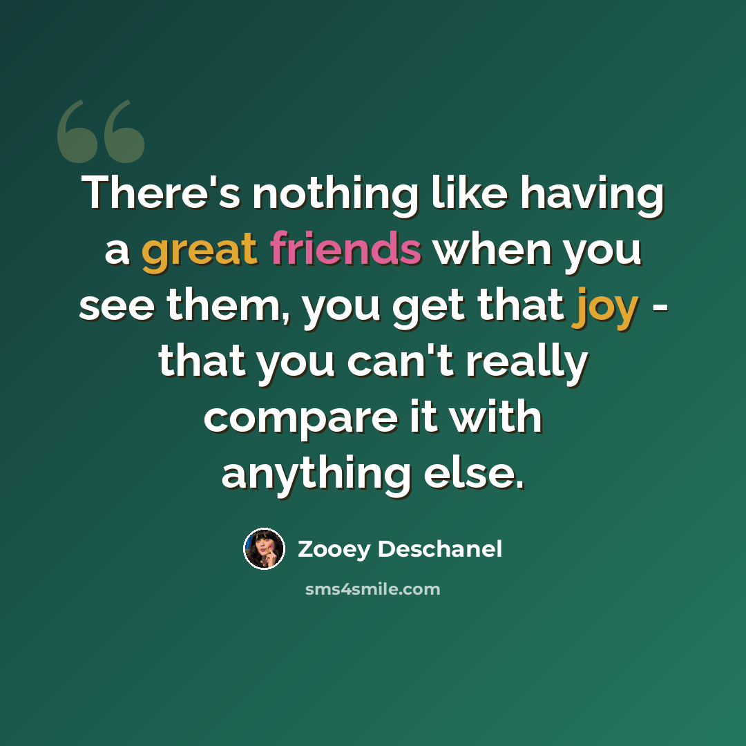 “There's nothing like having a great friends when you see them, you get that joy - that you can't really compare it with anything else.” quote by Zooey Deschanel