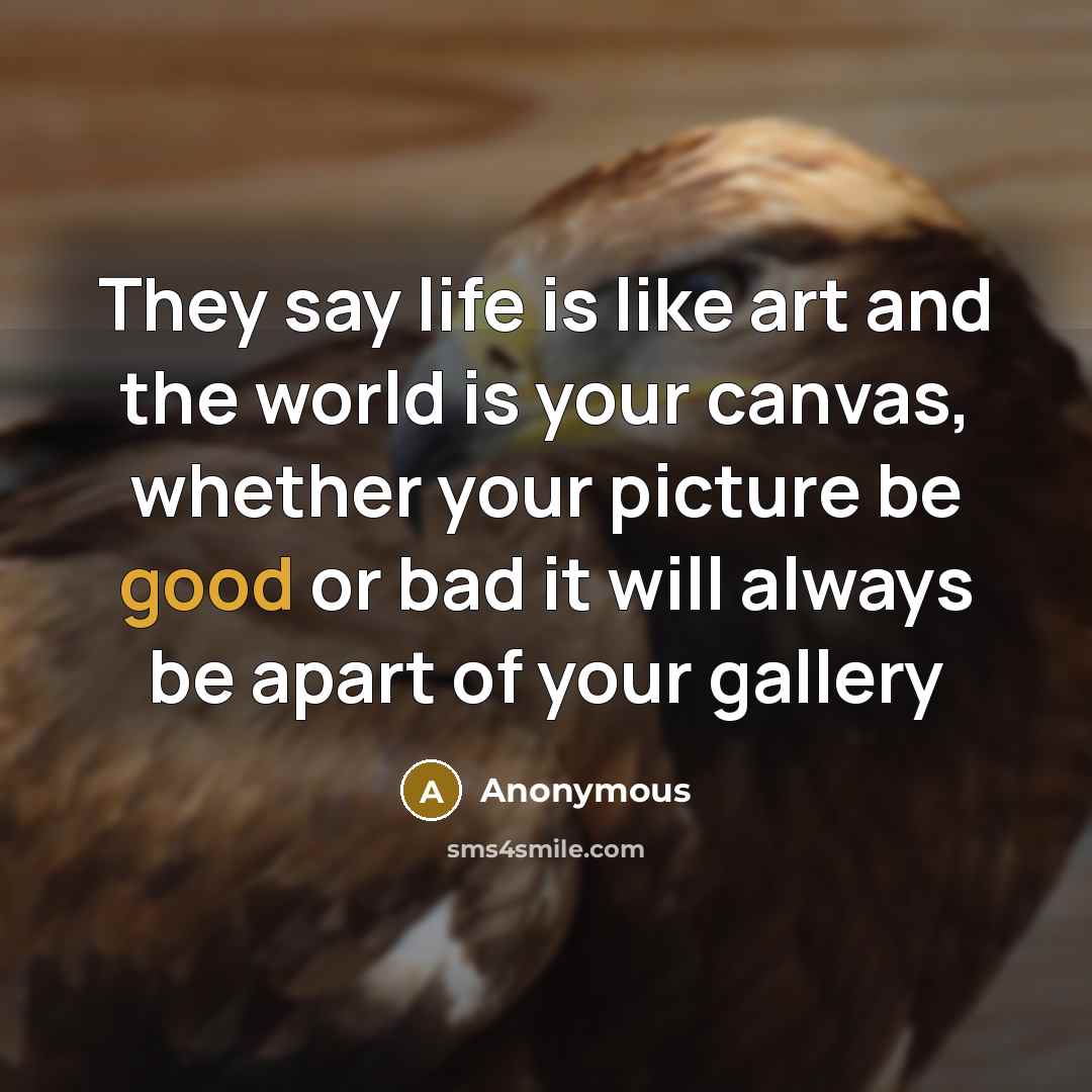 “They say life is like art and the world is your canvas, whether your picture be good or bad it will always be apart of your gallery” quote by Anonymous
