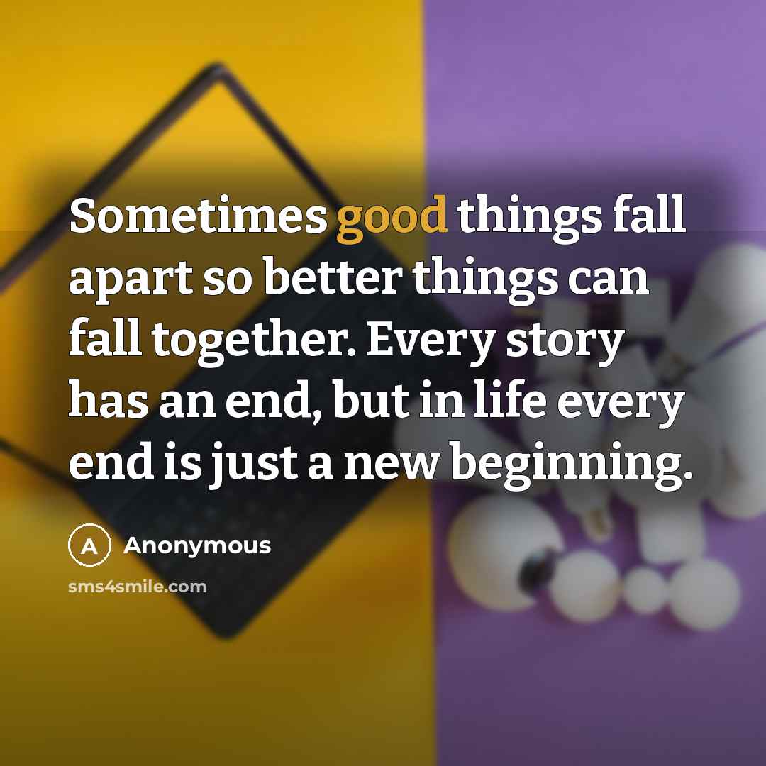 “Sometimes good things fall apart so better things can fall together. Every story has an end, but in life every end is just a new beginning.” quote by Anonymous