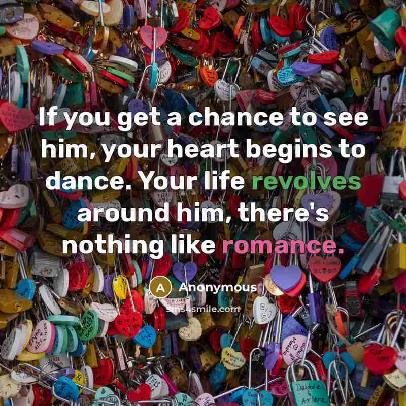 “If you get a chance to see him, your heart begins to dance. Your life revolves around him, there's nothing like romance.” quote by Anonymous