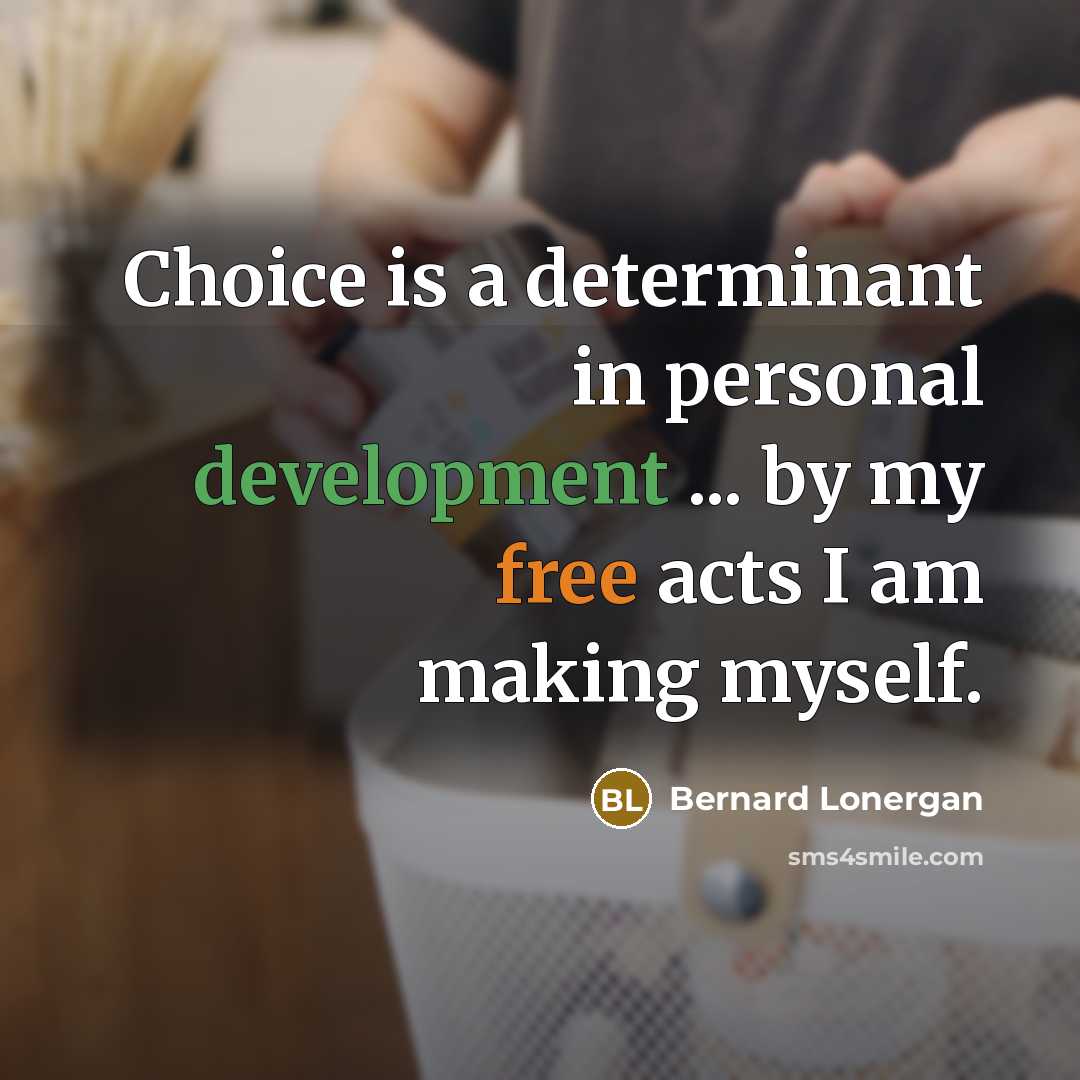 “Choice is a determinant in personal development ... by my free acts I am making myself.” quote by Bernard Lonergan