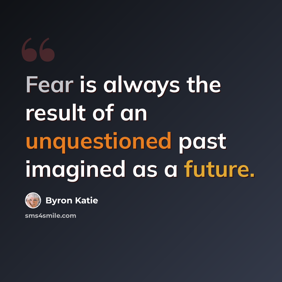 “Fear is always the result of an unquestioned past imagined as a future.” quote by Byron Katie