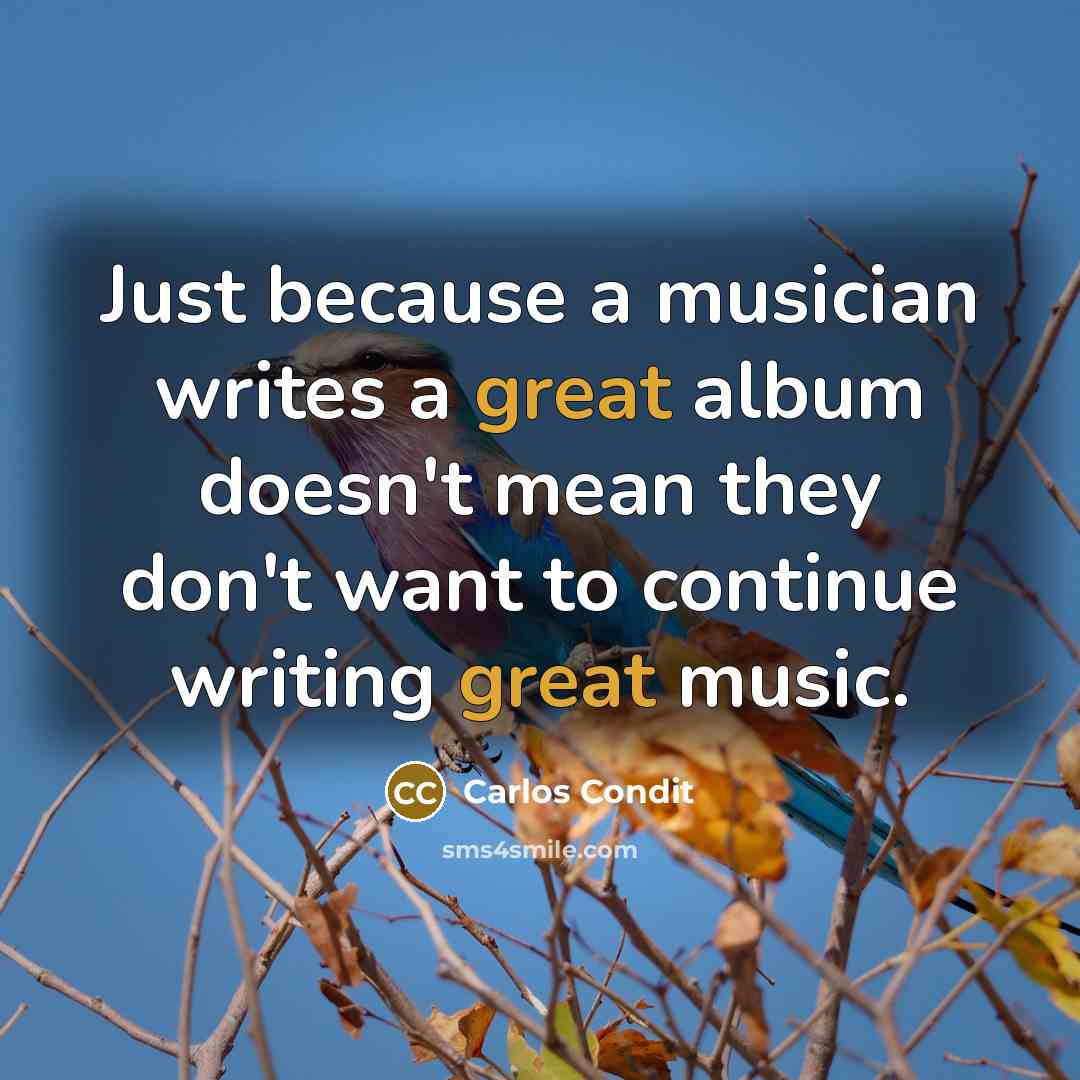 “Just because a musician writes a great album doesn't mean they don't want to continue writing great music.” quote by Carlos Condit