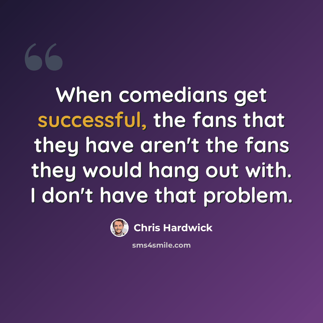 “When comedians get successful, the fans that they have aren't the fans they would hang out with. I don't have that problem.” quote by Chris Hardwick