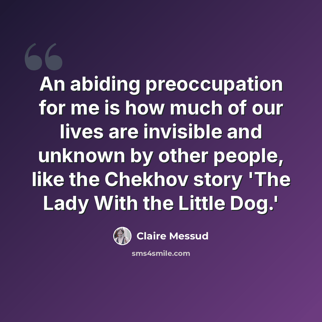 “An abiding preoccupation for me is how much of our lives are invisible and unknown by other people, like the Chekhov story 'The Lady With the Little Dog.'” quote by Claire Messud