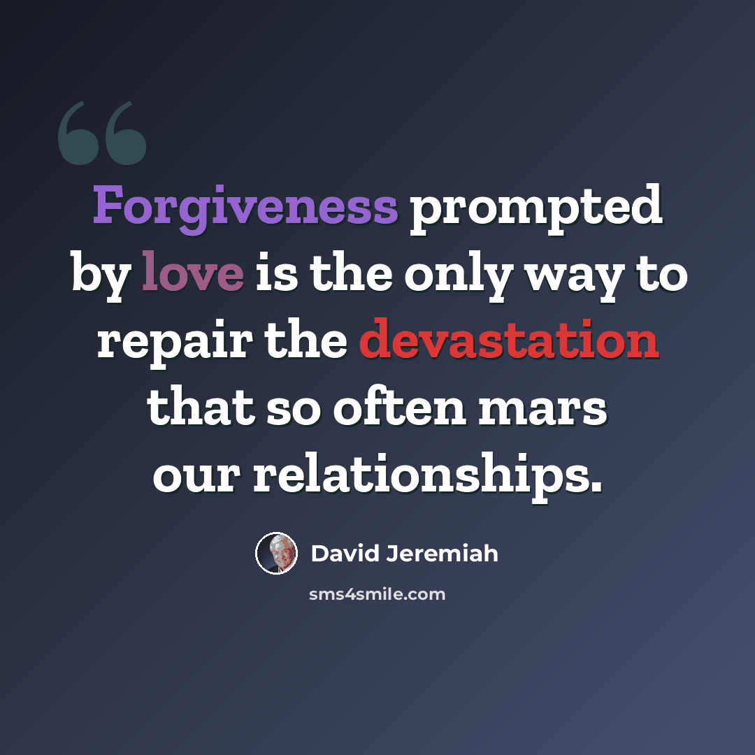 “Forgiveness prompted by love is the only way to repair the devastation that so often mars our relationships.” quote by David Jeremiah