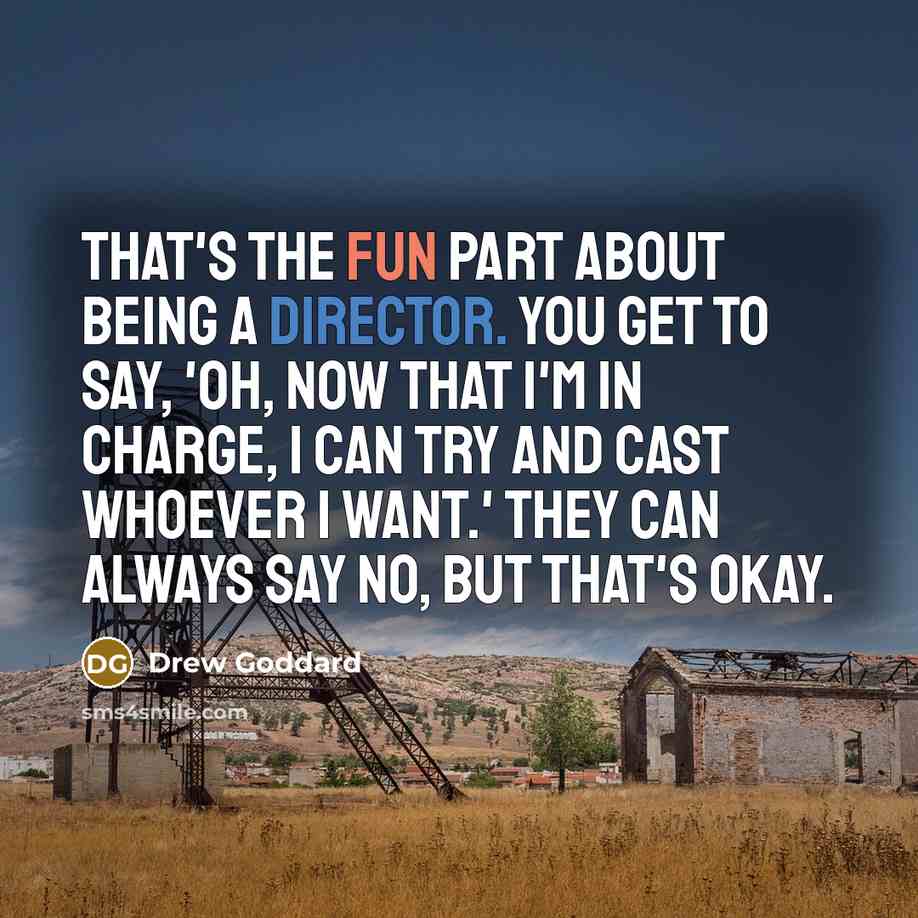 “That's the fun part about being a director. You get to say, 'Oh, now that I'm in charge, I can try and cast whoever I want.' They can always say no, but that's okay.” quote by Drew Goddard