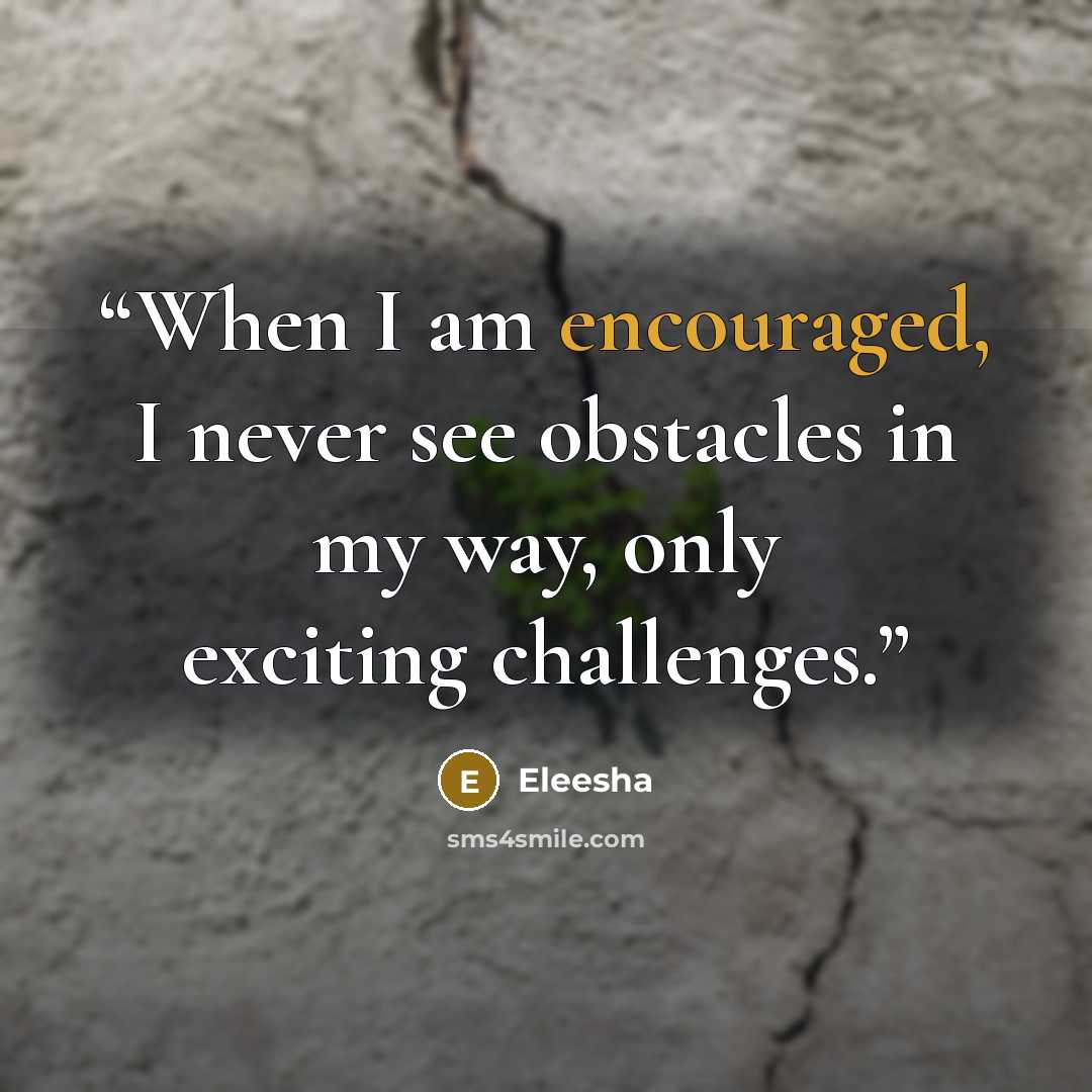 “When I am encouraged, I never see obstacles in my way, only exciting challenges.” quote by Eleesha