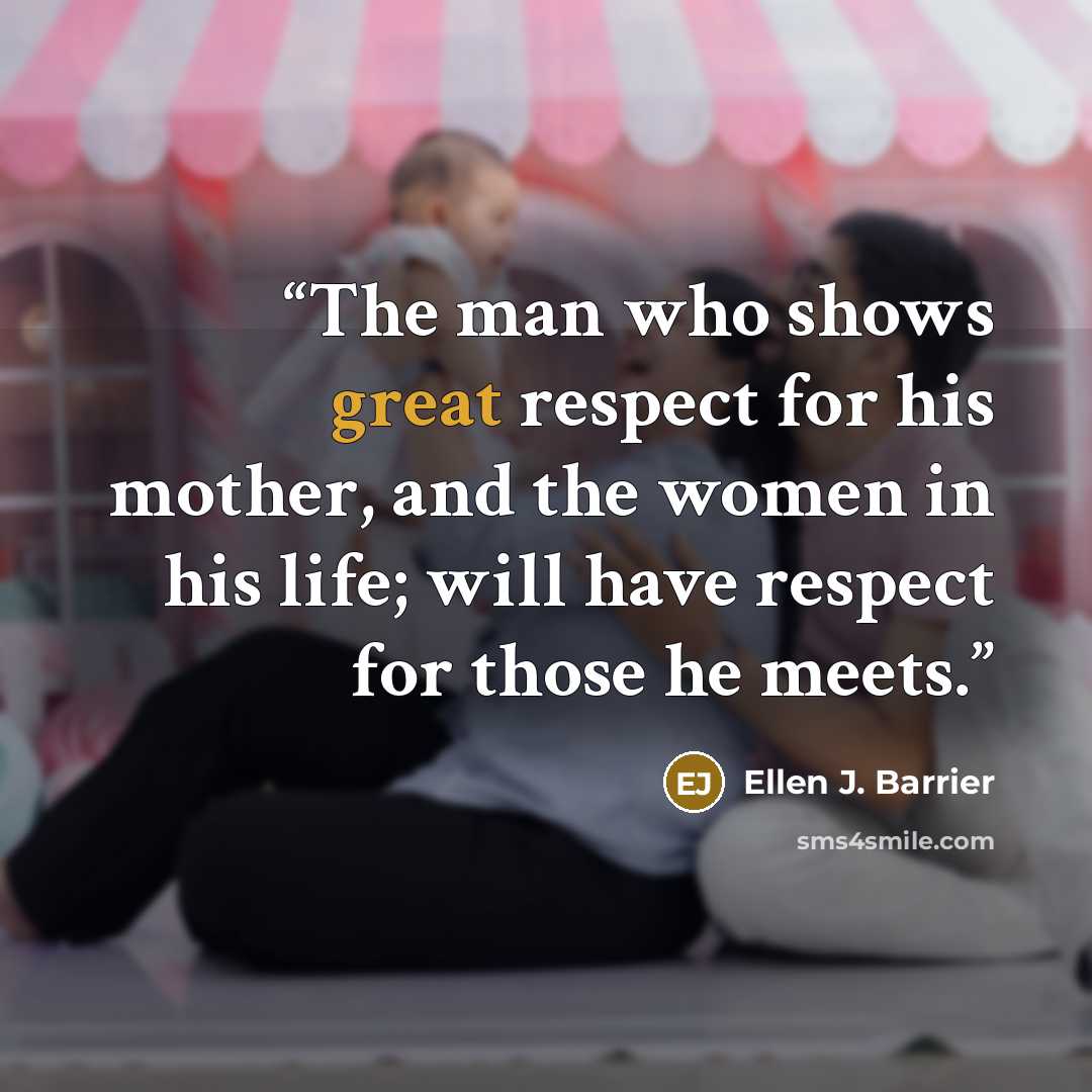 “The man who shows great respect for his mother, and the women in his life; will have respect for those he meets.” quote by Ellen J. Barrier