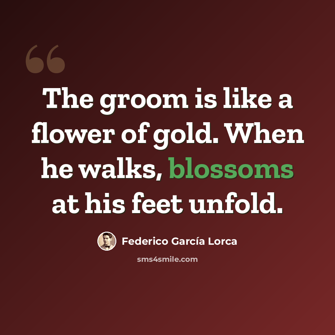“The groom is like a flower of gold. When he walks, blossoms at his feet unfold.” quote by Federico Garcia Lorca