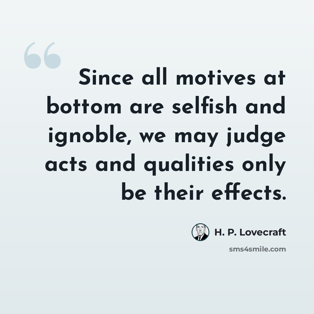 “Since all motives at bottom are selfish and ignoble, we may judge acts and qualities only be their effects.” quote by H. P. Lovecraft