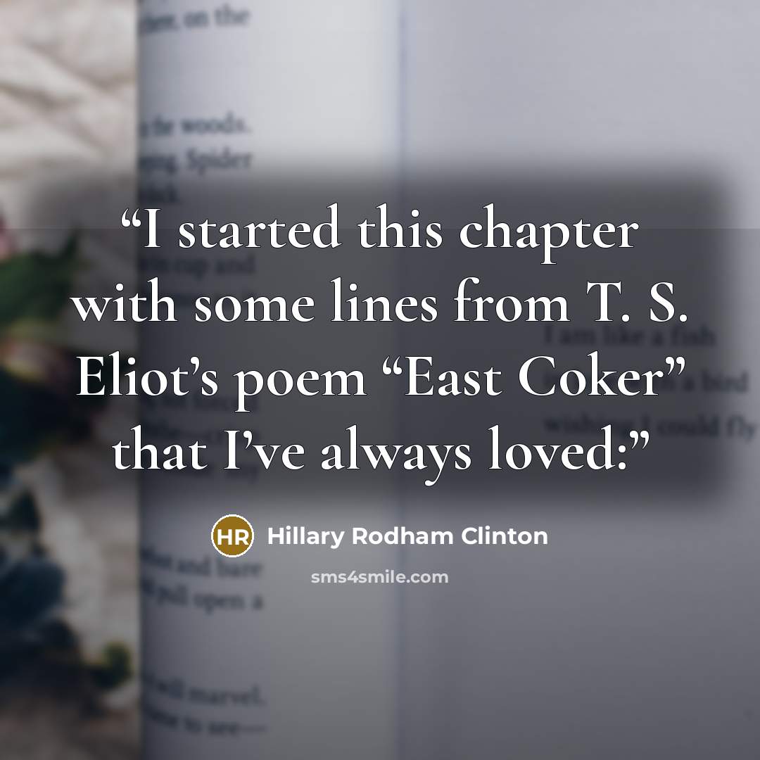 “I started this chapter with some lines from T. S. Eliot’s poem “East Coker” that I’ve always loved:” quote by Hillary Rodham Clinton