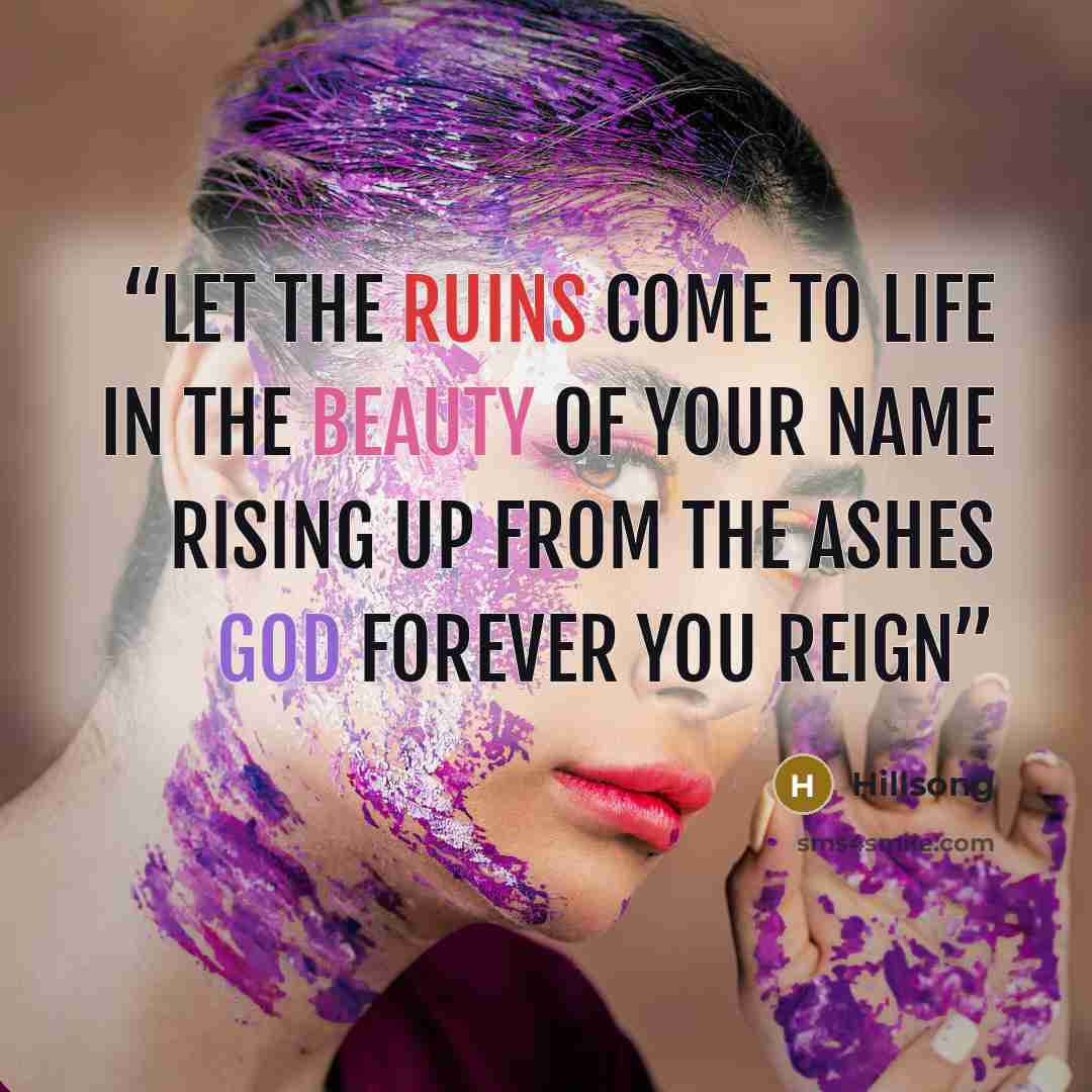 “Let the ruins come to life In the beauty of Your name Rising up from the ashes God forever You reign” quote by Hillsong