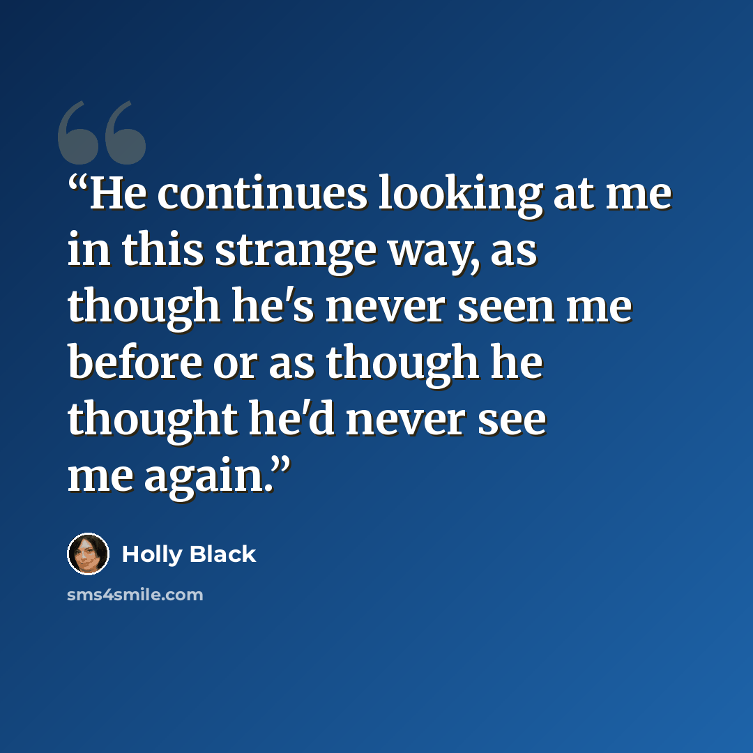 “He continues looking at me in this strange way, as though he's never seen me before or as though he thought he'd never see me again.” quote by Holly Black
