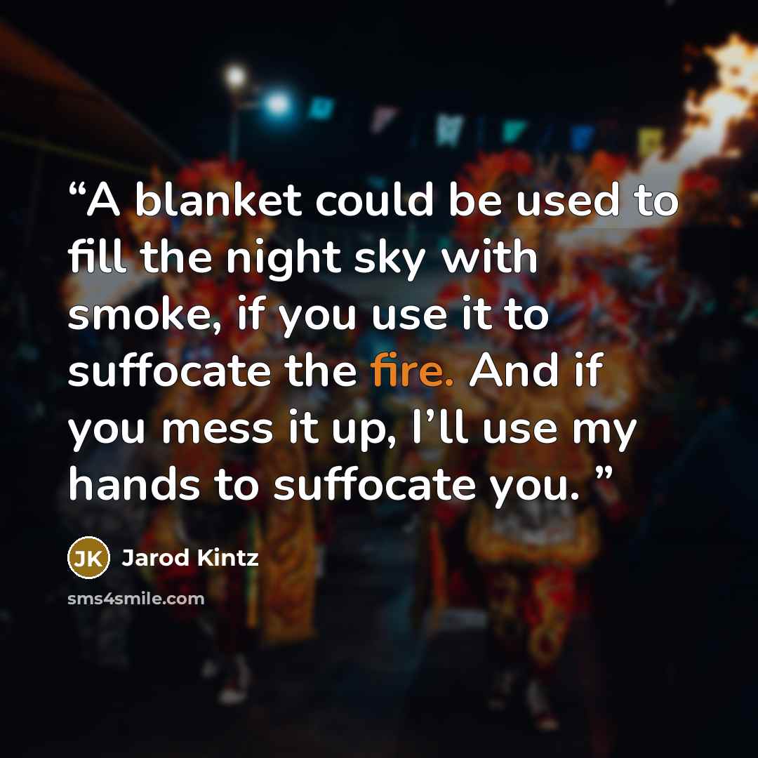 “A blanket could be used to fill the night sky with smoke, if you use it to suffocate the fire. And if you mess it up, I’ll use my hands to suffocate you.” quote by Jarod Kintz