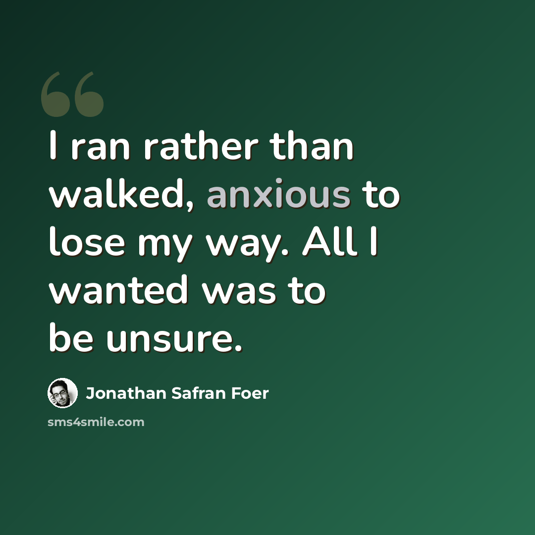 “I ran rather than walked, anxious to lose my way. All I wanted was to be unsure.” quote by Jonathan Safran Foer