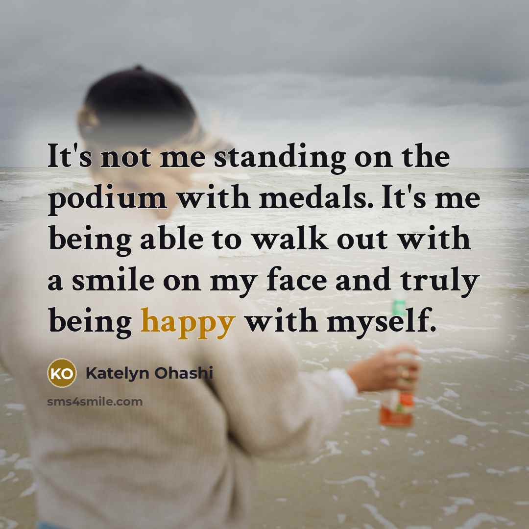 “It's not me standing on the podium with medals. It's me being able to walk out with a smile on my face and truly being happy with myself.” quote by Katelyn Ohashi
