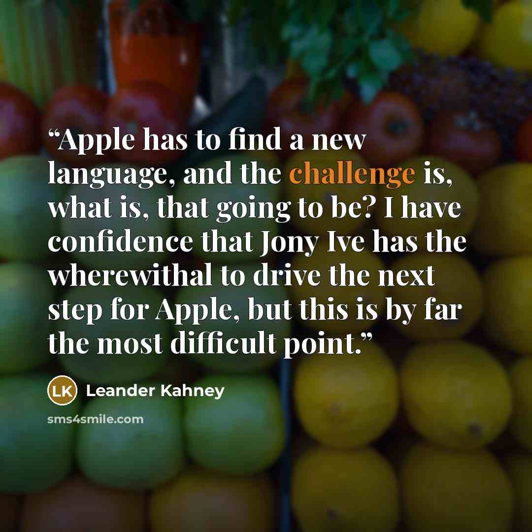 “Apple has to find a new language, and the challenge is, what is, that going to be? I have confidence that Jony Ive has the wherewithal to drive the next step for Apple, but this is by far the most difficult point.” quote by Leander Kahney