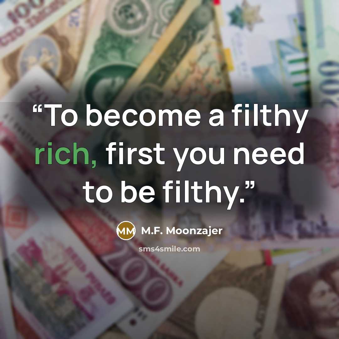 “To become a filthy rich, first you need to be filthy.” quote by M.F. Moonzajer