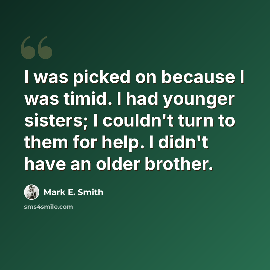“I was picked on because I was timid. I had younger sisters; I couldn't turn to them for help. I didn't have an older brother.” quote by Mark E. Smith
