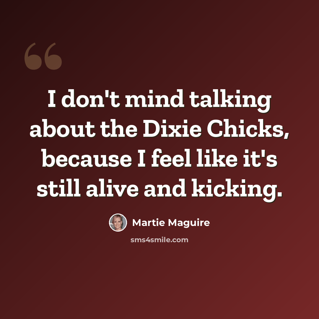 “I don't mind talking about the Dixie Chicks, because I feel like it's still alive and kicking.” quote by Martie Maguire