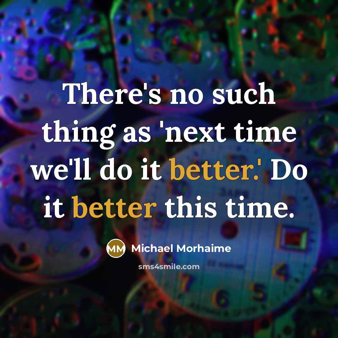 “There's no such thing as 'next time we'll do it better.' Do it better this time.” quote by Michael Morhaime
