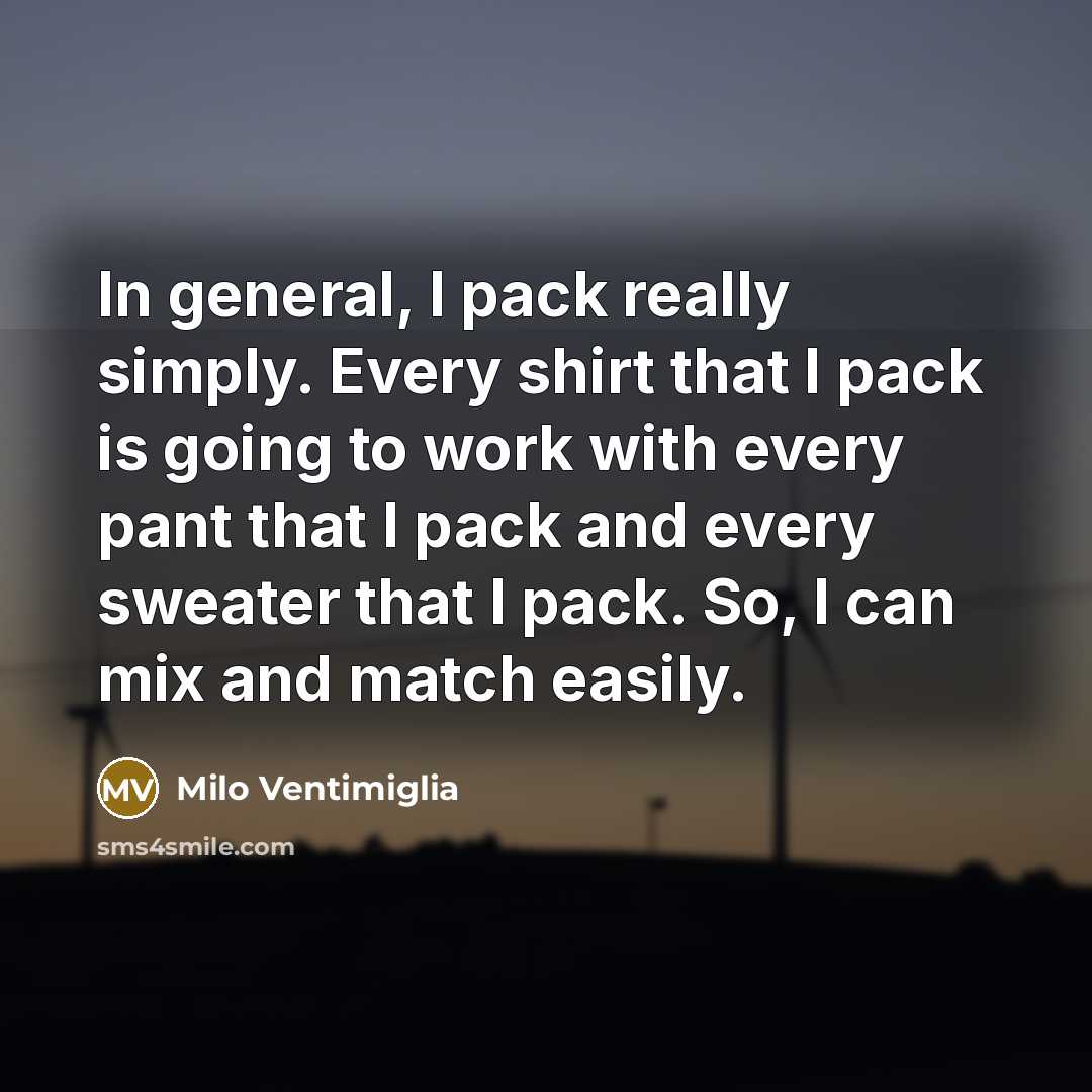 “In general, I pack really simply. Every shirt that I pack is going to work with every pant that I pack and every sweater that I pack. So, I can mix and match easily.” quote by Milo Ventimiglia