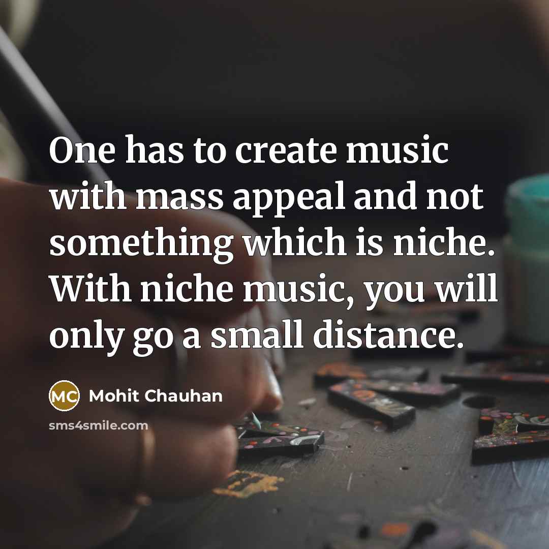 “One has to create music with mass appeal and not something which is niche. With niche music, you will only go a small distance.” quote by Mohit Chauhan