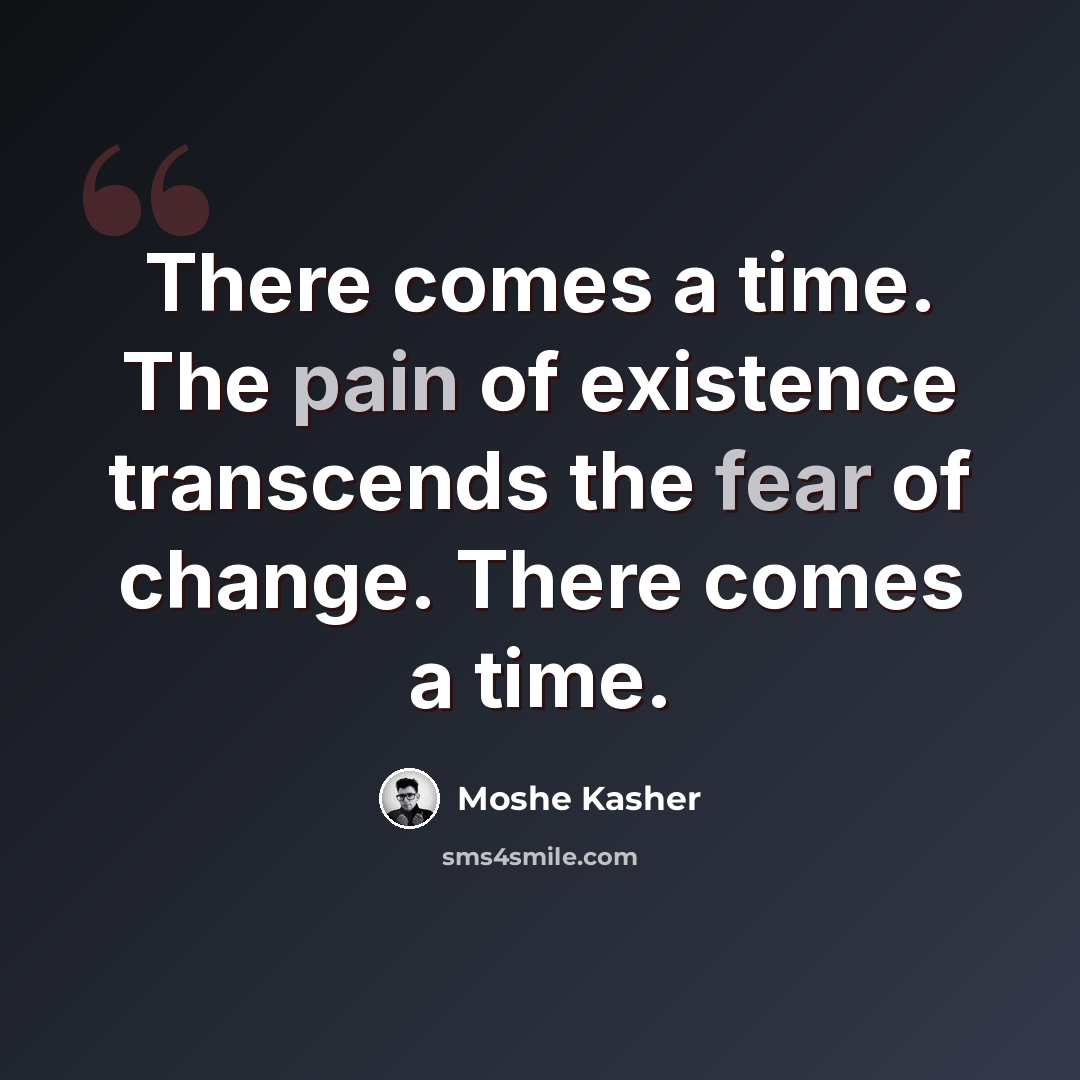 “There comes a time. The pain of existence transcends the fear of change. There comes a time.” quote by Moshe Kasher