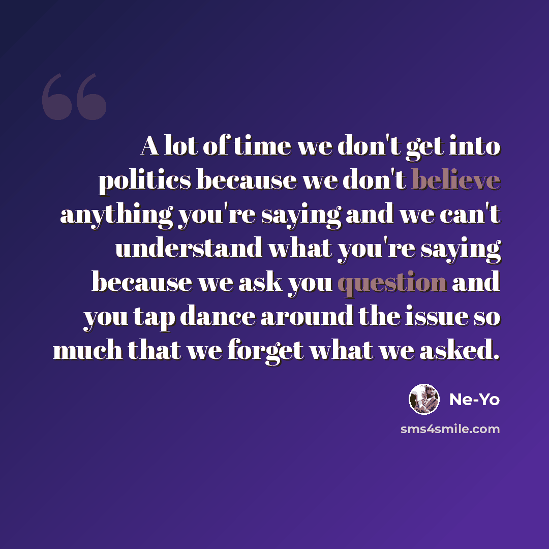 “A lot of time we don't get into politics because we don't believe anything you're saying and we can't understand what you're saying because we ask you question and you tap dance around the issue so much that we forget what we asked.” quote by Ne-Yo